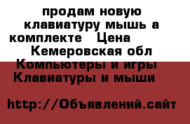 продам новую клавиатуру мышь а комплекте › Цена ­ 2 000 - Кемеровская обл. Компьютеры и игры » Клавиатуры и мыши   